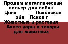 Продам металлический вольер для собак › Цена ­ 3 500 - Псковская обл., Псков г. Животные и растения » Аксесcуары и товары для животных   